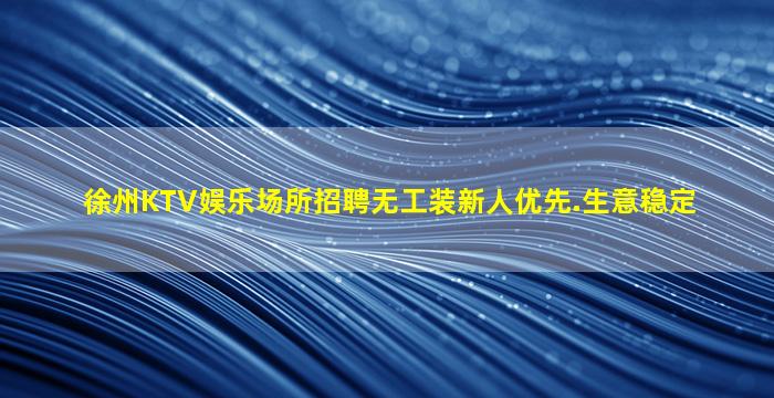 徐州KTV娱乐场所招聘无工装新人优先.生意稳定