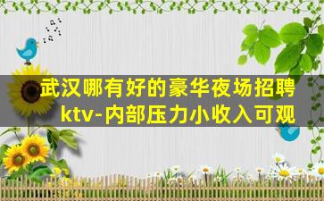 武汉哪有好的豪华夜场招聘ktv-内部压力小收入可观