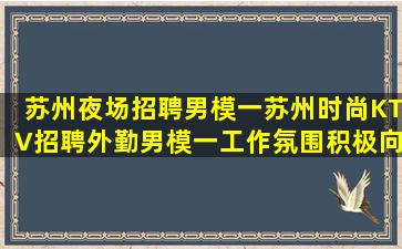 苏州夜场招聘男模一苏州时尚KTV招聘外勤男模一工作氛围积极向上充满阳光